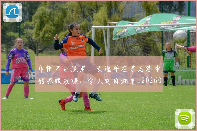 巾帼不让须眉！女选手在季后赛中的亮眼表现，令人刮目相看_20260722154705