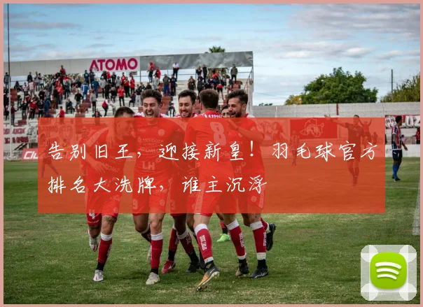 告别旧王，迎接新皇！羽毛球官方排名大洗牌，谁主沉浮