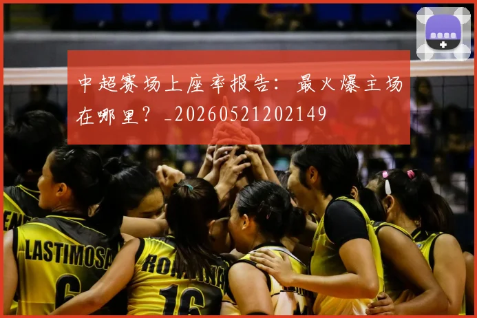 中超赛场上座率报告：最火爆主场在哪里？_20260521202149