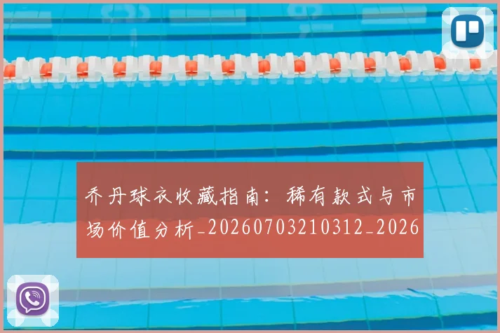 乔丹球衣收藏指南：稀有款式与市场价值分析_20260703210312_20260716192243