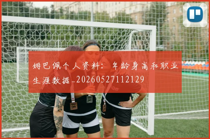 姆巴佩个人资料：年龄身高和职业生涯数据_20260527112129