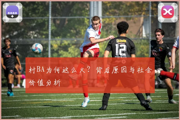 村BA为何这么火？背后原因与社会价值分析