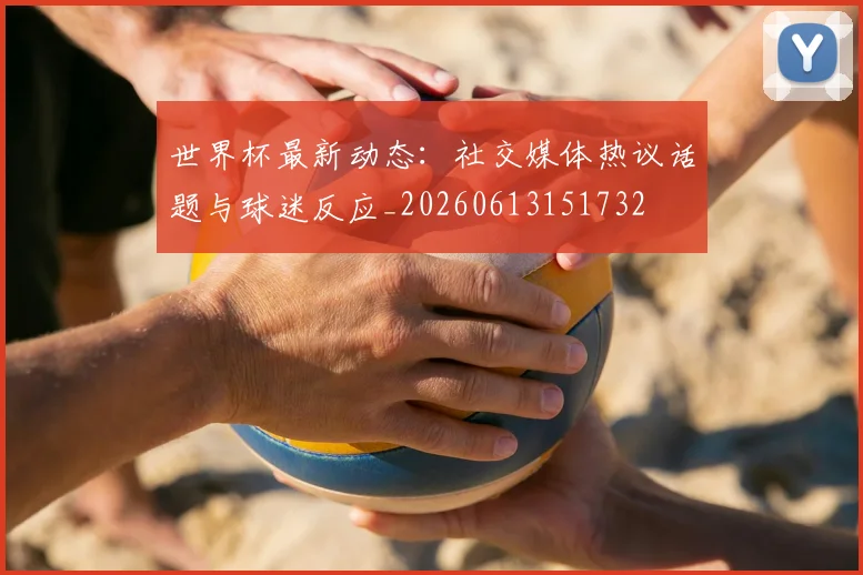 世界杯最新动态:社交媒体热议话题与球迷反应_20260613151732