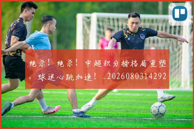 绝杀!绝杀!中超积分榜格局重塑,球迷心跳加速!_20260803142927