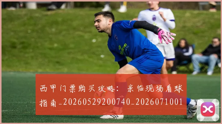 西甲门票购买攻略:亲临现场看球指南_20260529200740_20260710013050