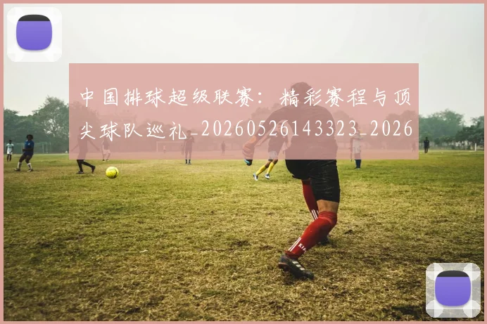 中国排球超级联赛:精彩赛程与顶尖球队巡礼_20260526143323_20260717234721