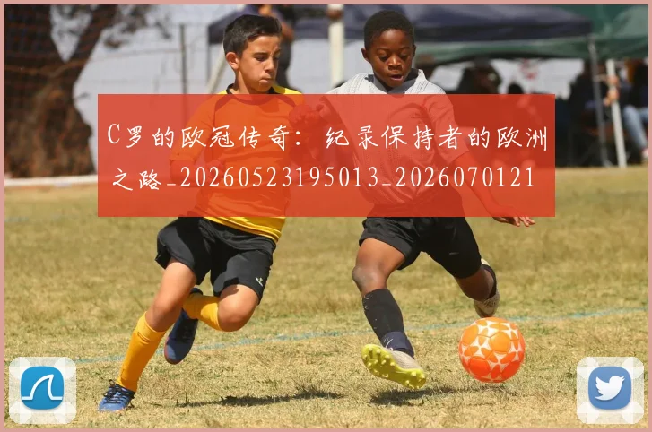 C罗的欧冠传奇:纪录保持者的欧洲之路_20260523195013_20260701213614