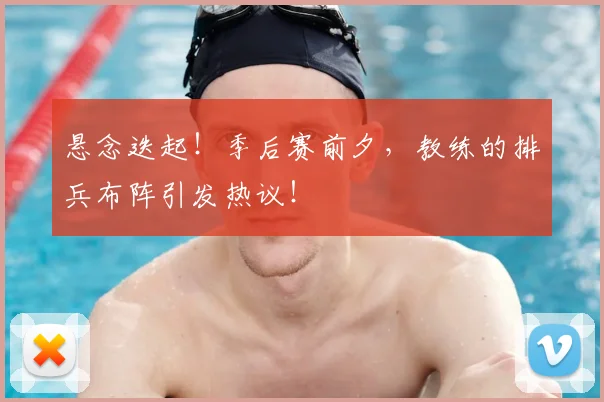 悬念迭起！季后赛前夕，教练的排兵布阵引发热议！