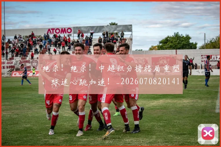 绝杀！绝杀！中超积分榜格局重塑，球迷心跳加速！_20260708201412
