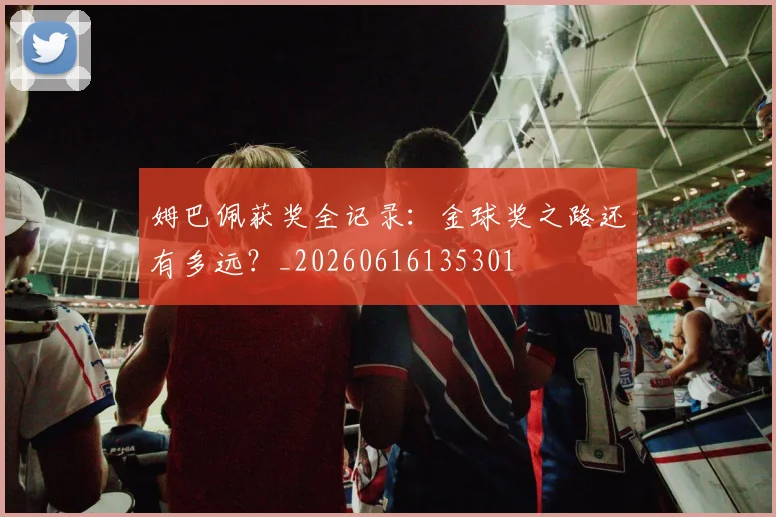 姆巴佩获奖全记录：金球奖之路还有多远？_20260616135301
