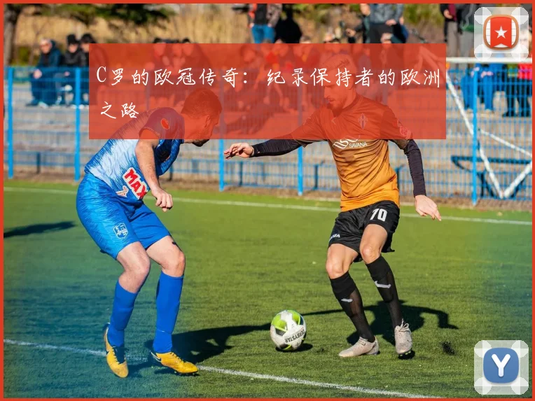 C罗的欧冠传奇：纪录保持者的欧洲之路