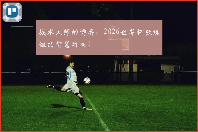战术大师的博弈，2026世界杯教练组的智慧对决！