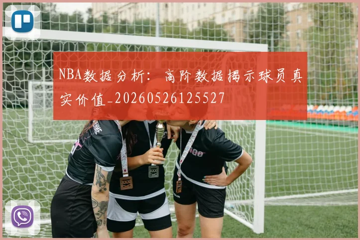 NBA数据分析:高阶数据揭示球员真实价值_20260526125527