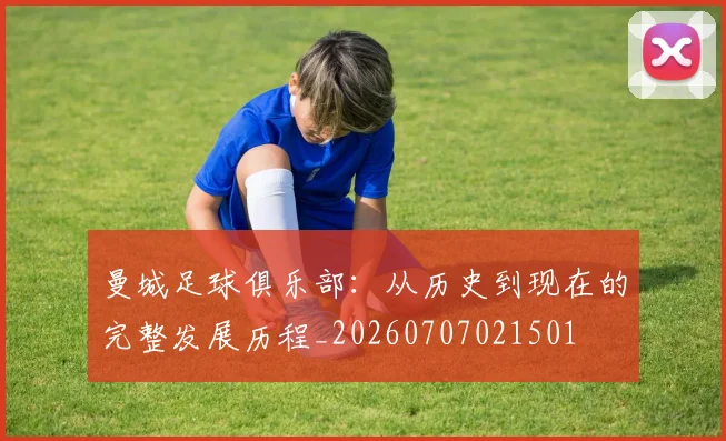 曼城足球俱乐部：从历史到现在的完整发展历程_20260707021501