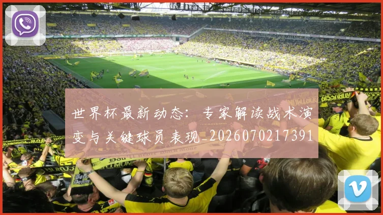 世界杯最新动态：专家解读战术演变与关键球员表现_20260702173917_20260715190715