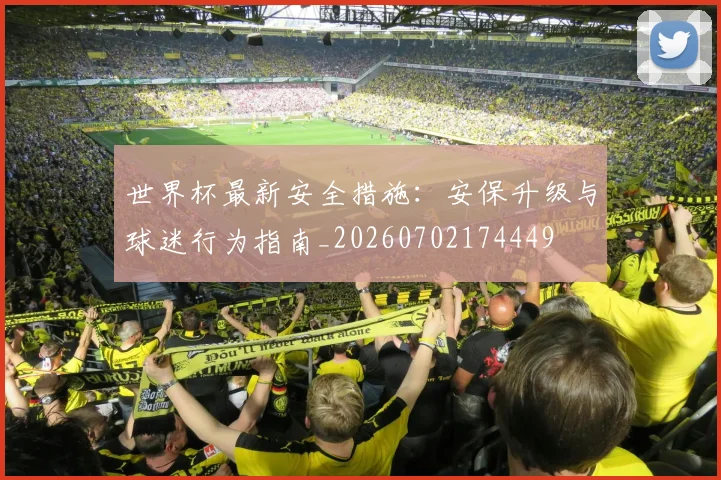 世界杯最新安全措施：安保升级与球迷行为指南_20260702174449