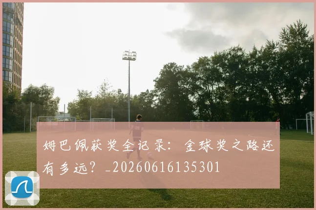 姆巴佩获奖全记录：金球奖之路还有多远？_20260616135301