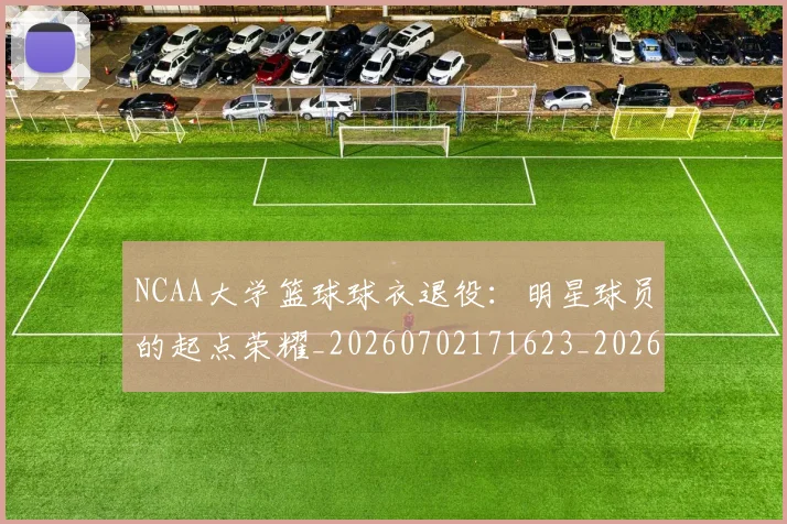 NCAA大学篮球球衣退役:明星球员的起点荣耀_20260702171623_20260714214802