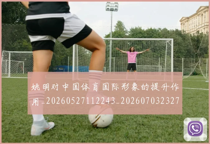 姚明对中国体育国际形象的提升作用_20260527112243_20260703232728