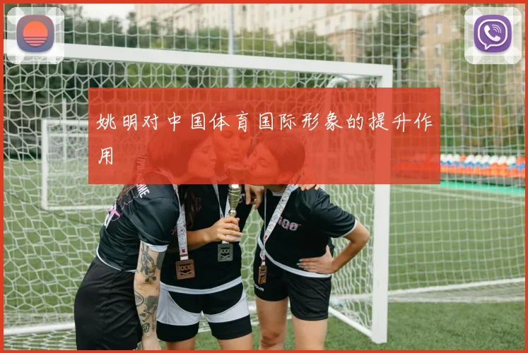 姚明对中国体育国际形象的提升作用