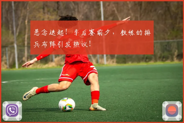 悬念迭起！季后赛前夕，教练的排兵布阵引发热议！
