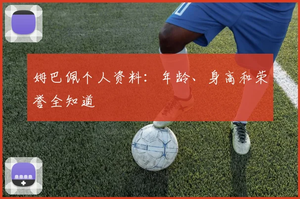 姆巴佩个人资料：年龄、身高和荣誉全知道