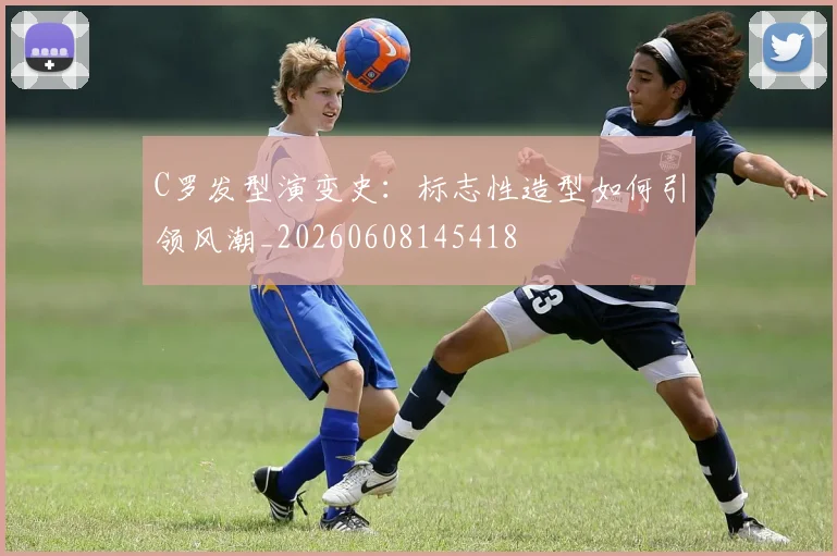 C罗发型演变史：标志性造型如何引领风潮_20260608145418