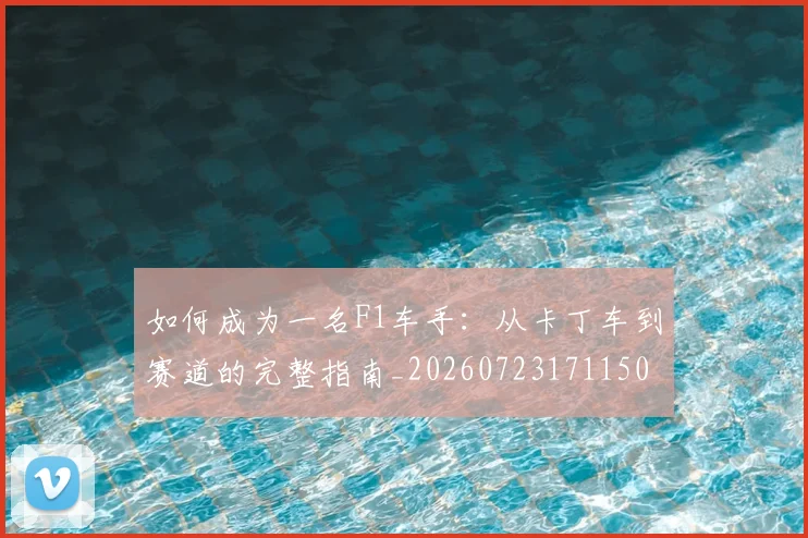 如何成为一名F1车手:从卡丁车到赛道的完整指南_20260723171150