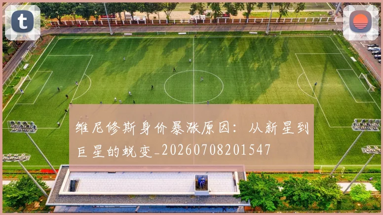 维尼修斯身价暴涨原因：从新星到巨星的蜕变_20260708201547