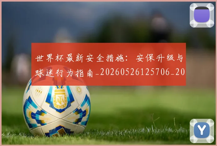世界杯最新安全措施：安保升级与球迷行为指南_20260526125706_20260702174451