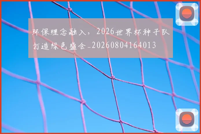 环保理念融入,2026世界杯种子队打造绿色盛会_20260804164013
