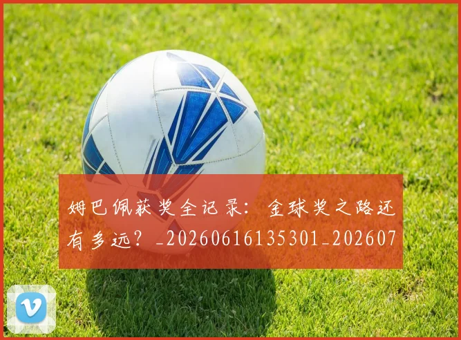 姆巴佩获奖全记录：金球奖之路还有多远？_20260616135301_20260703232138