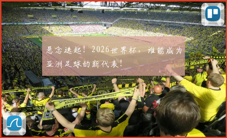 悬念迭起!2026世界杯,谁能成为亚洲足球的新代表!