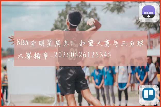 NBA全明星周末：扣篮大赛与三分球大赛精华_20260526125345