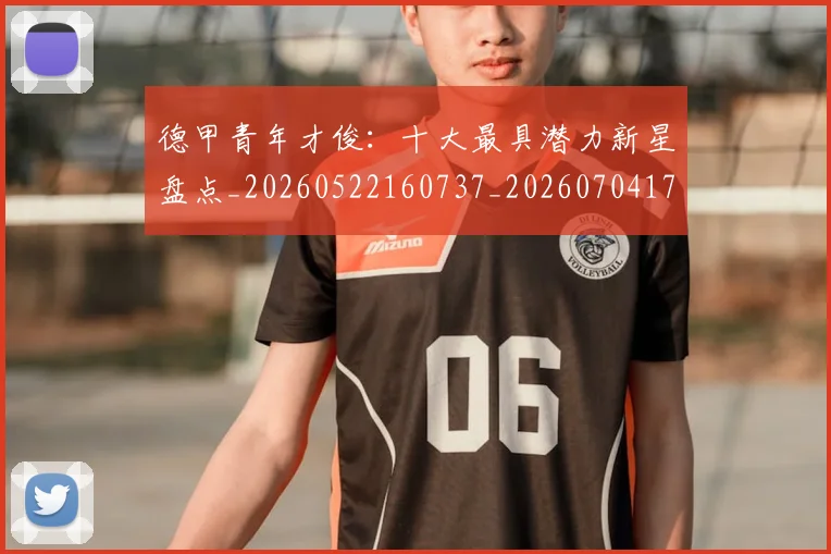 德甲青年才俊：十大最具潜力新星盘点_20260522160737_20260704173855