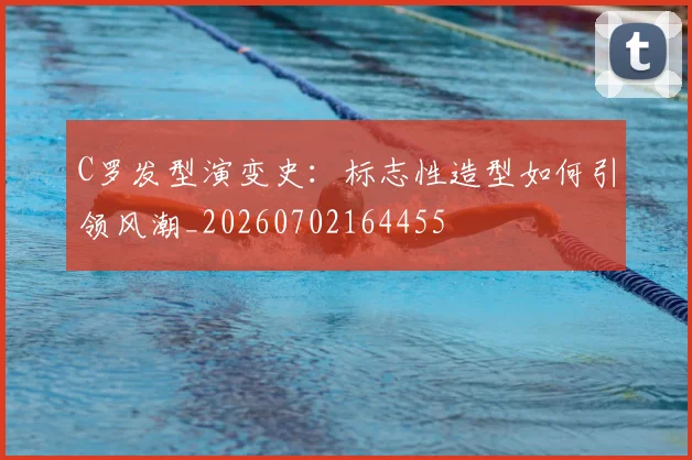 C罗发型演变史:标志性造型如何引领风潮_20260702164455