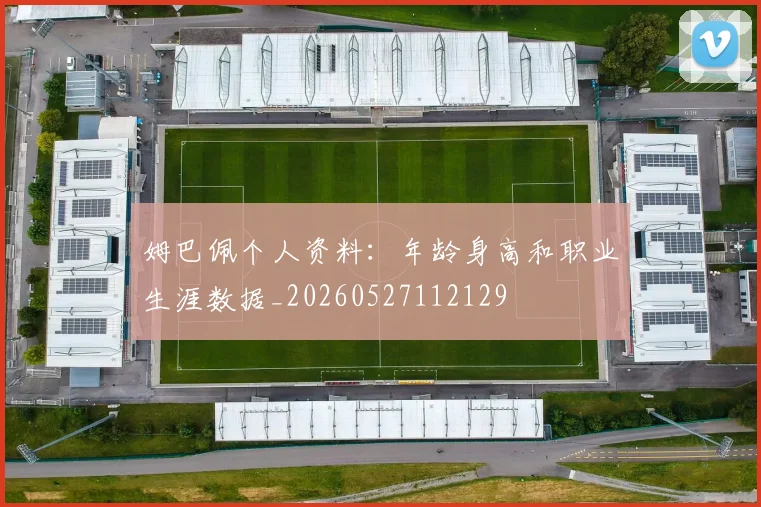 姆巴佩个人资料:年龄身高和职业生涯数据_20260527112129