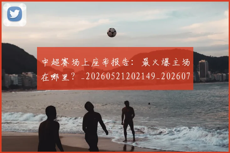 中超赛场上座率报告：最火爆主场在哪里？_20260521202149_20260704164111