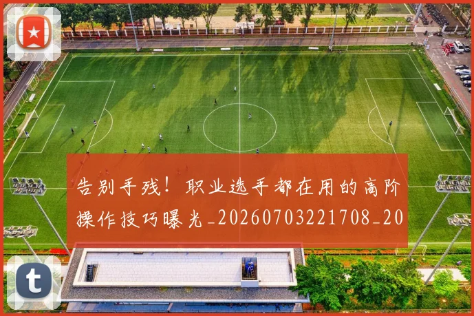 告别手残!职业选手都在用的高阶操作技巧曝光_20260703221708_20260718210119