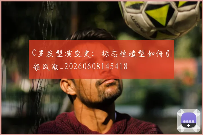 C罗发型演变史:标志性造型如何引领风潮_20260608145418