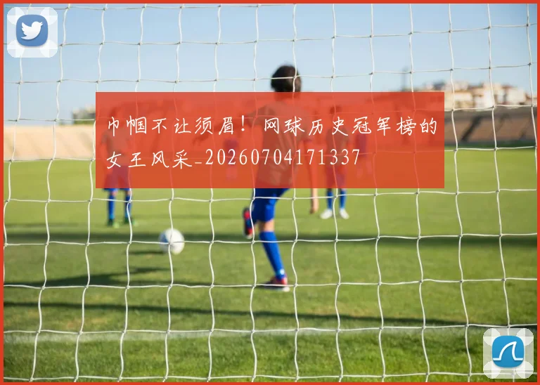 巾帼不让须眉！网球历史冠军榜的女王风采_20260704171337