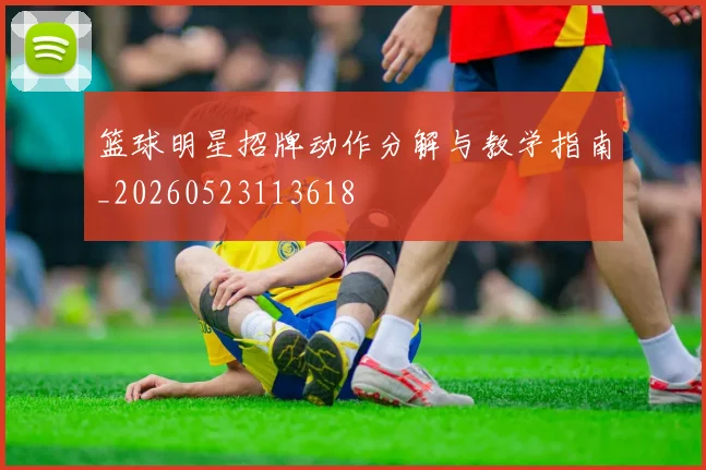 篮球明星招牌动作分解与教学指南_20260523113618