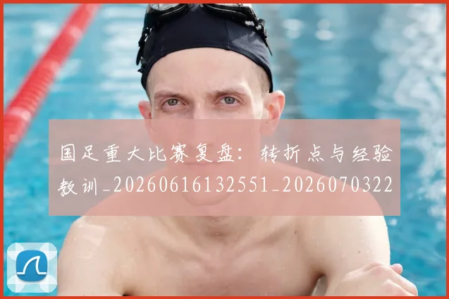 国足重大比赛复盘:转折点与经验教训_20260616132551_20260703224507_20260719165452