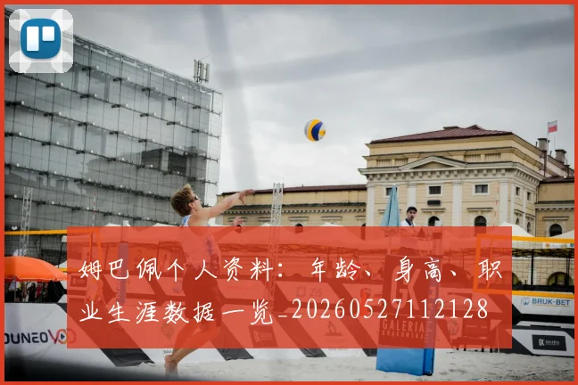 姆巴佩个人资料：年龄、身高、职业生涯数据一览_20260527112128