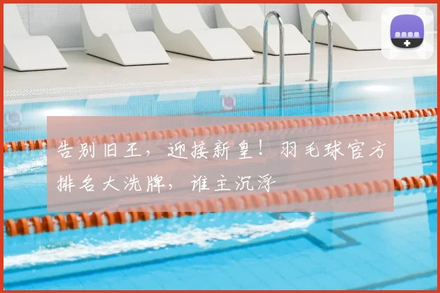告别旧王，迎接新皇！羽毛球官方排名大洗牌，谁主沉浮