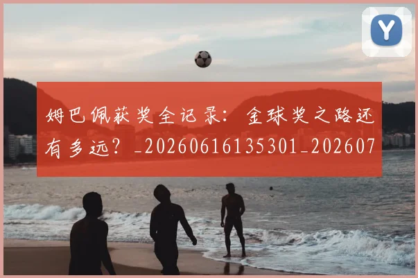 姆巴佩获奖全记录：金球奖之路还有多远？_20260616135301_20260703232138