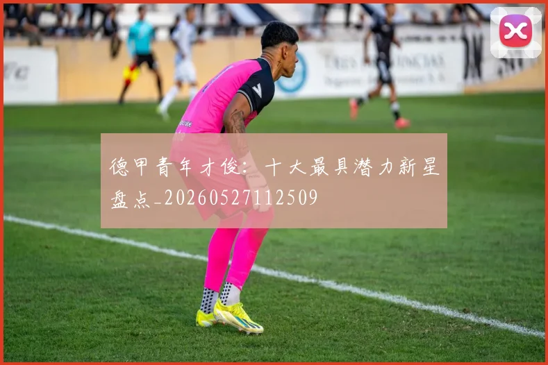 德甲青年才俊：十大最具潜力新星盘点_20260527112509