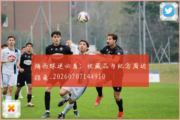 梅西球迷必看：收藏品与纪念周边指南_20260707144910