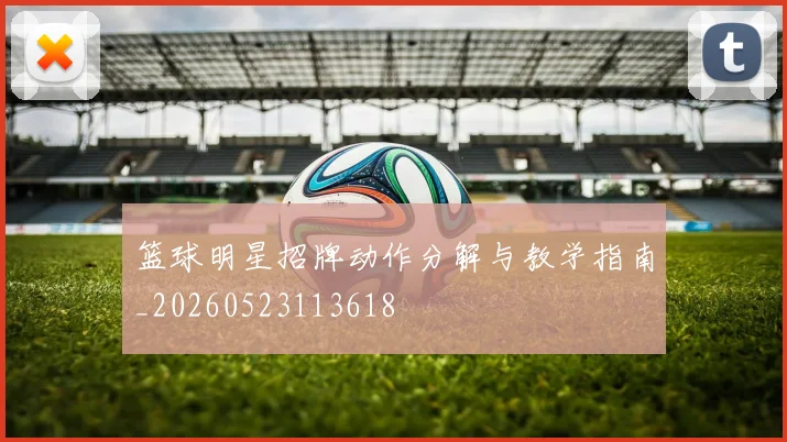 篮球明星招牌动作分解与教学指南_20260523113618