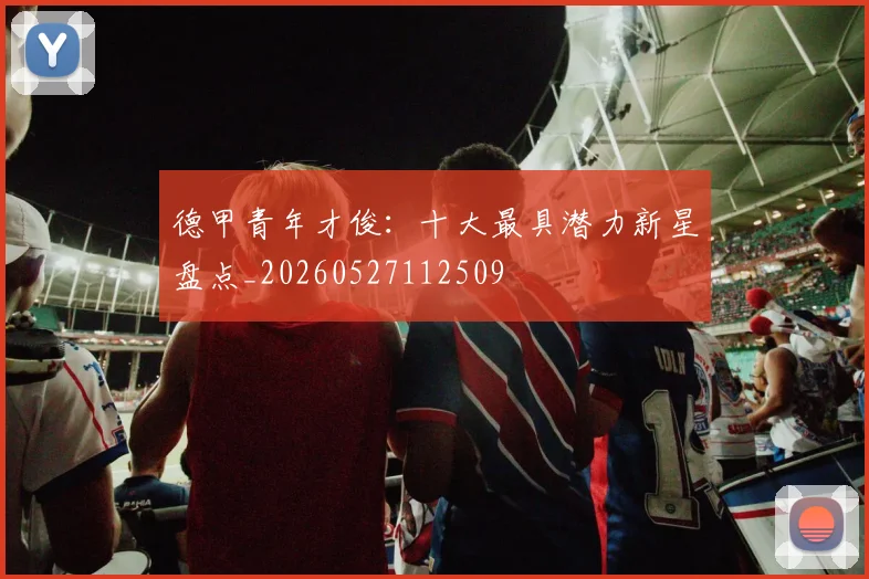 德甲青年才俊:十大最具潜力新星盘点_20260527112509